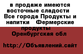 в продаже имеются восточные сладости - Все города Продукты и напитки » Фермерские продукты   . Оренбургская обл.